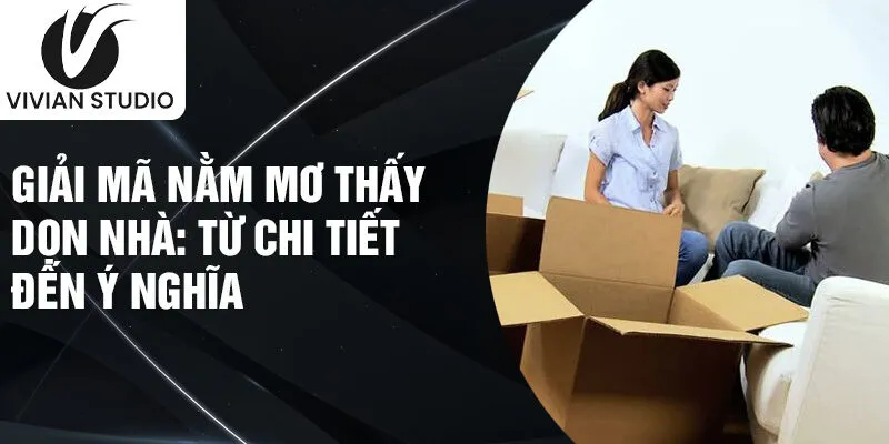 Giải mã nằm mơ thấy dọn nhà: từ chi tiết đến ý nghĩa