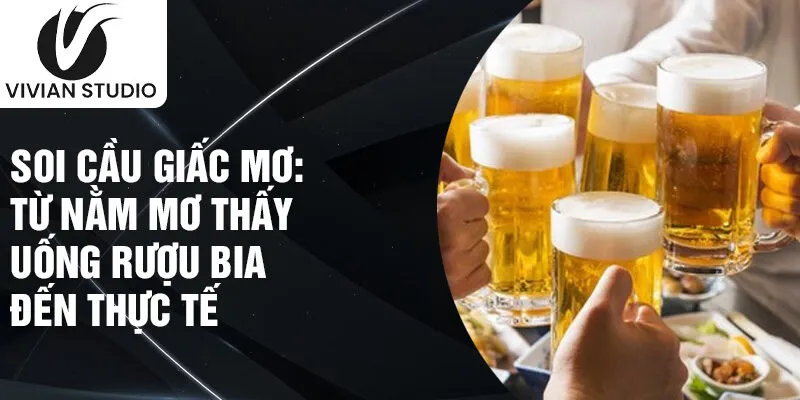 Soi cầu giấc mơ: Từ nằm mơ thấy uống rượu bia đến thực tế